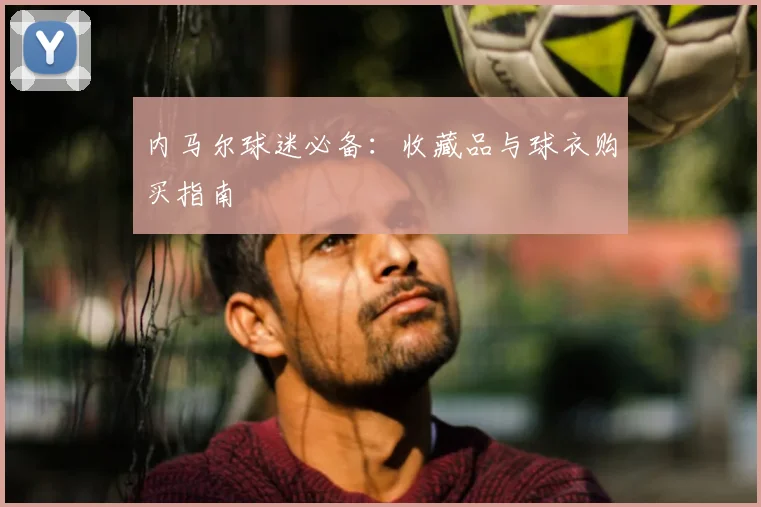 内马尔球迷必备：收藏品与球衣购买指南