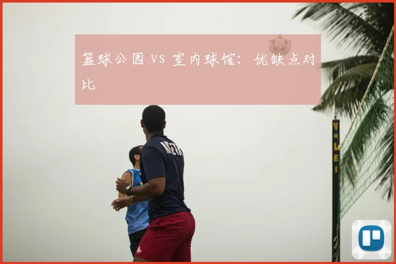 篮球公园 vs 室内球馆:优缺点对比