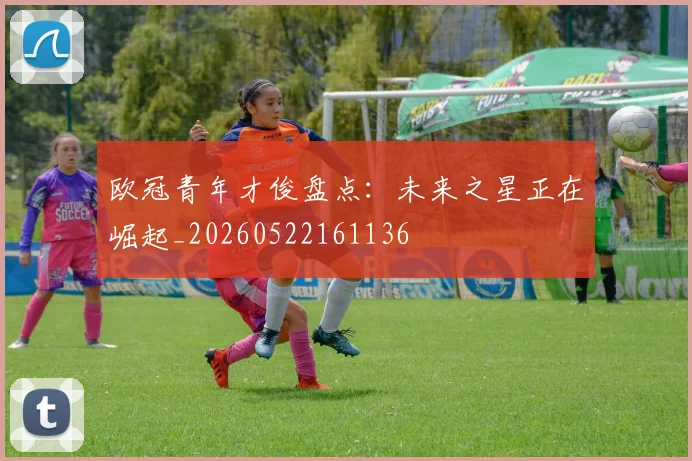 欧冠青年才俊盘点:未来之星正在崛起_20260522161136