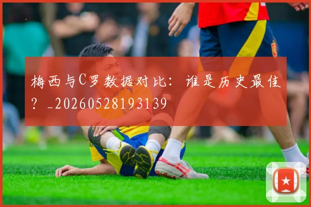 梅西与C罗数据对比：谁是历史最佳？_20260528193139