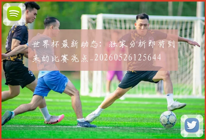 世界杯最新动态:独家分析即将到来的比赛亮点_20260526125644