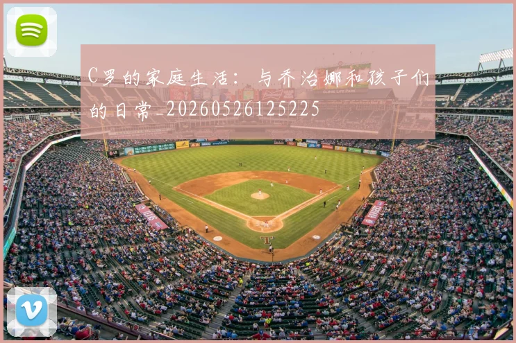 C罗的家庭生活:与乔治娜和孩子们的日常_20260526125225