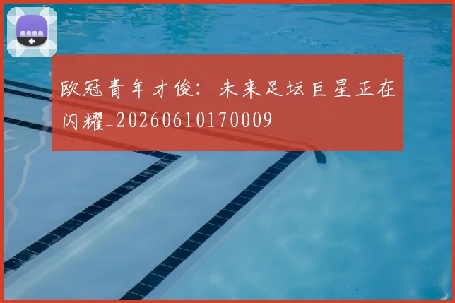 欧冠青年才俊:未来足坛巨星正在闪耀_20260610170009