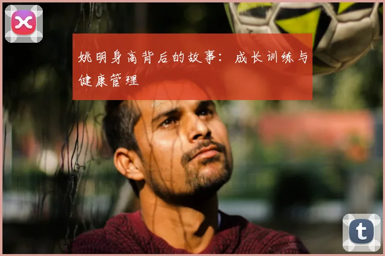 姚明身高背后的故事：成长训练与健康管理