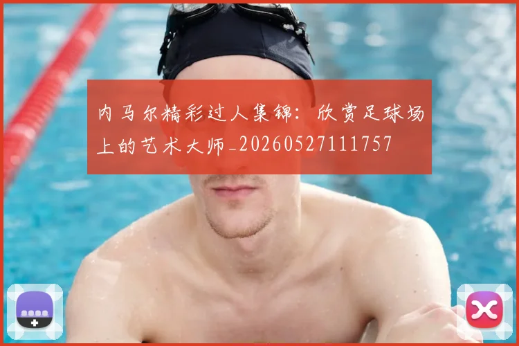 内马尔精彩过人集锦：欣赏足球场上的艺术大师_20260527111757