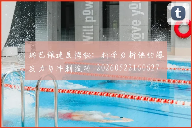 姆巴佩速度揭秘:科学分析他的爆发力与冲刺技巧_20260522160627_20260609171918