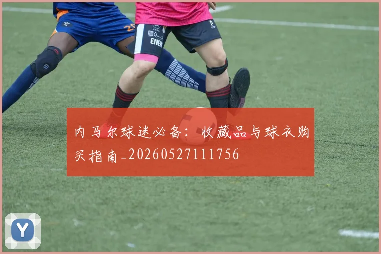 内马尔球迷必备：收藏品与球衣购买指南_20260527111756