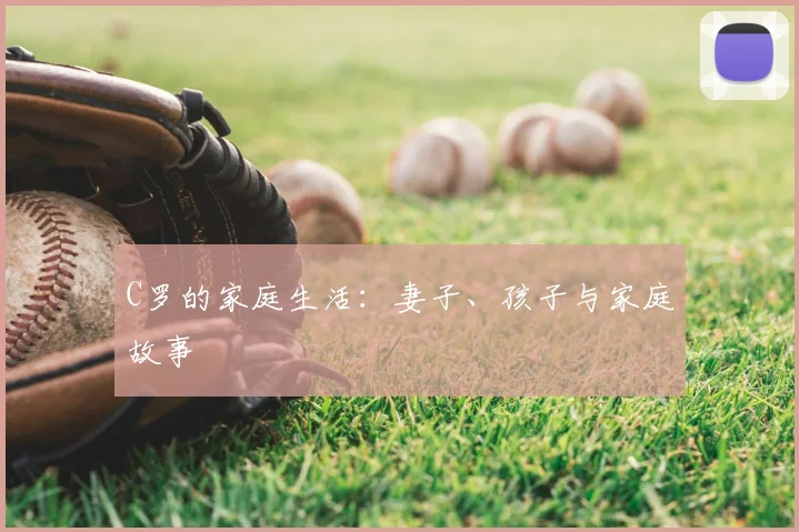 C罗的家庭生活:妻子、孩子与家庭故事