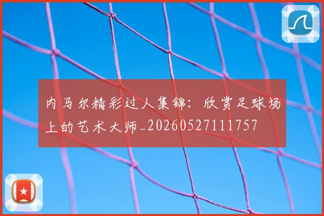 内马尔精彩过人集锦：欣赏足球场上的艺术大师_20260527111757
