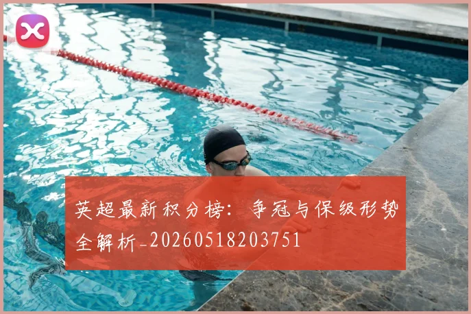 英超最新积分榜：争冠与保级形势全解析_20260518203751