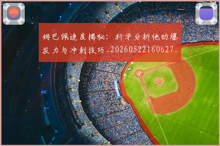 姆巴佩速度揭秘:科学分析他的爆发力与冲刺技巧_20260522160627_20260609171918