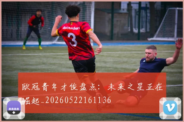 欧冠青年才俊盘点:未来之星正在崛起_20260522161136