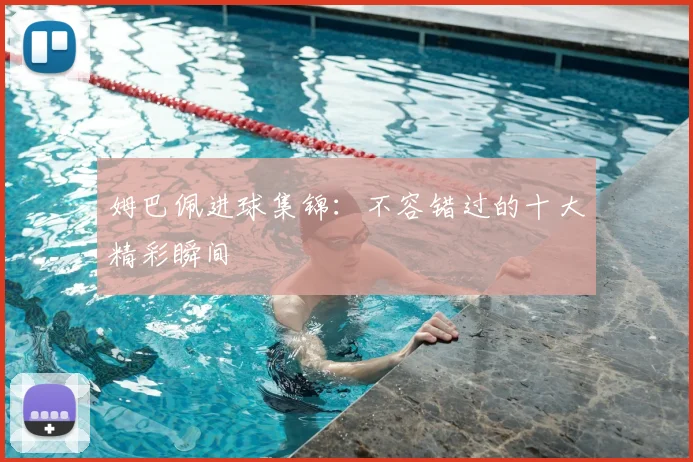 姆巴佩进球集锦：不容错过的十大精彩瞬间