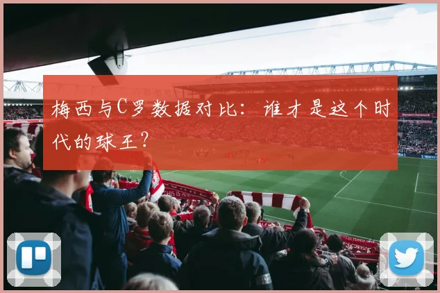 梅西与C罗数据对比：谁才是这个时代的球王？