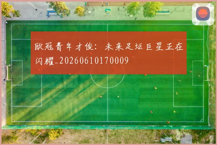 欧冠青年才俊:未来足坛巨星正在闪耀_20260610170009