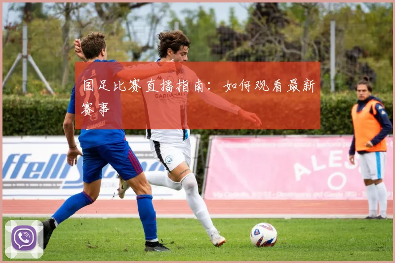 国足比赛直播指南:如何观看最新赛事